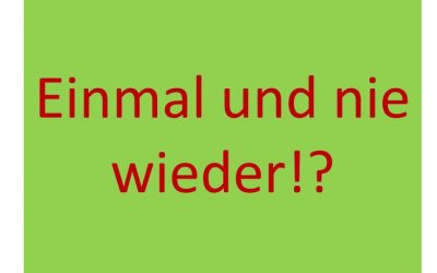 Einmal und nie wieder?